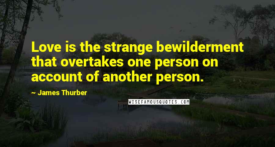 James Thurber Quotes: Love is the strange bewilderment that overtakes one person on account of another person.