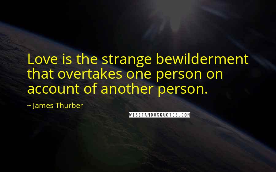 James Thurber Quotes: Love is the strange bewilderment that overtakes one person on account of another person.