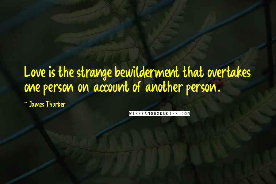 James Thurber Quotes: Love is the strange bewilderment that overtakes one person on account of another person.