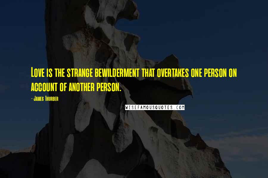 James Thurber Quotes: Love is the strange bewilderment that overtakes one person on account of another person.
