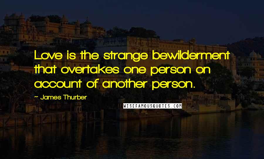 James Thurber Quotes: Love is the strange bewilderment that overtakes one person on account of another person.