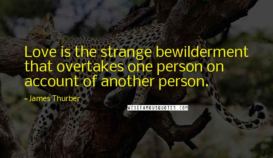 James Thurber Quotes: Love is the strange bewilderment that overtakes one person on account of another person.