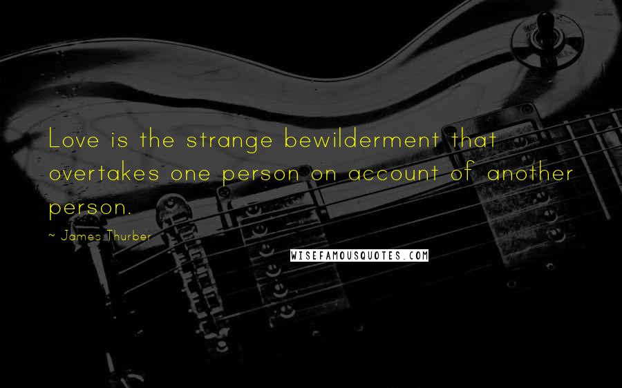 James Thurber Quotes: Love is the strange bewilderment that overtakes one person on account of another person.