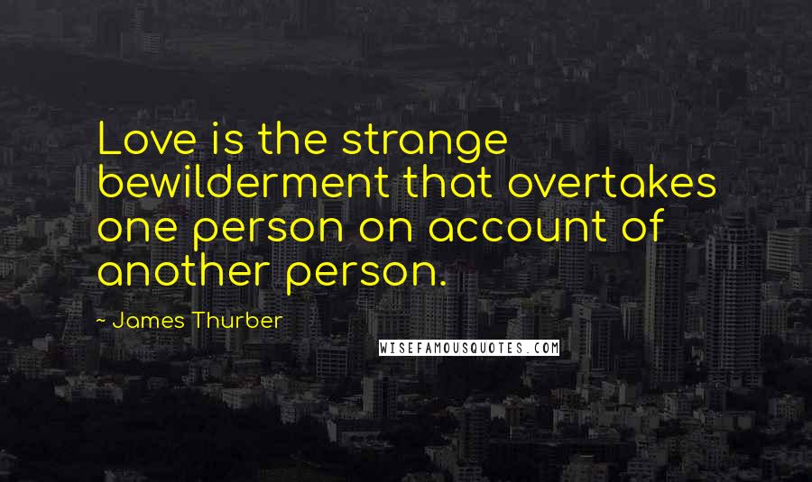 James Thurber Quotes: Love is the strange bewilderment that overtakes one person on account of another person.