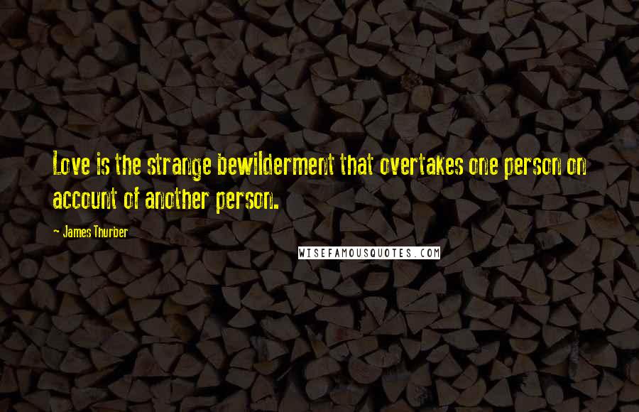 James Thurber Quotes: Love is the strange bewilderment that overtakes one person on account of another person.