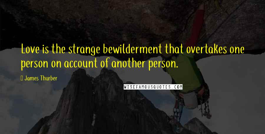 James Thurber Quotes: Love is the strange bewilderment that overtakes one person on account of another person.
