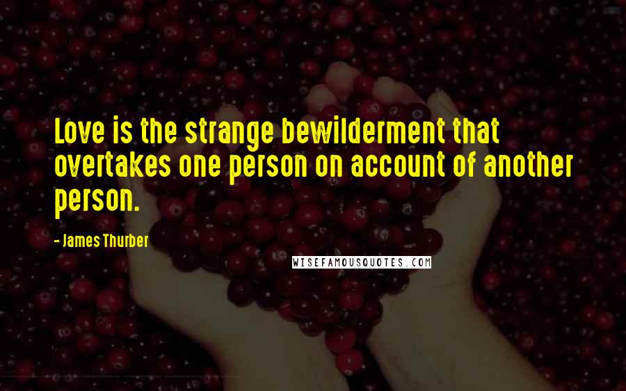 James Thurber Quotes: Love is the strange bewilderment that overtakes one person on account of another person.