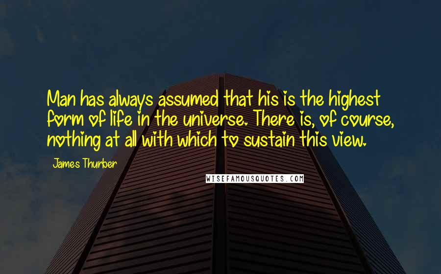 James Thurber Quotes: Man has always assumed that his is the highest form of life in the universe. There is, of course, nothing at all with which to sustain this view.