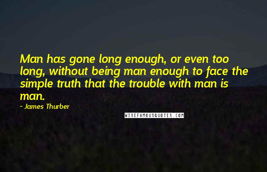 James Thurber Quotes: Man has gone long enough, or even too long, without being man enough to face the simple truth that the trouble with man is man.