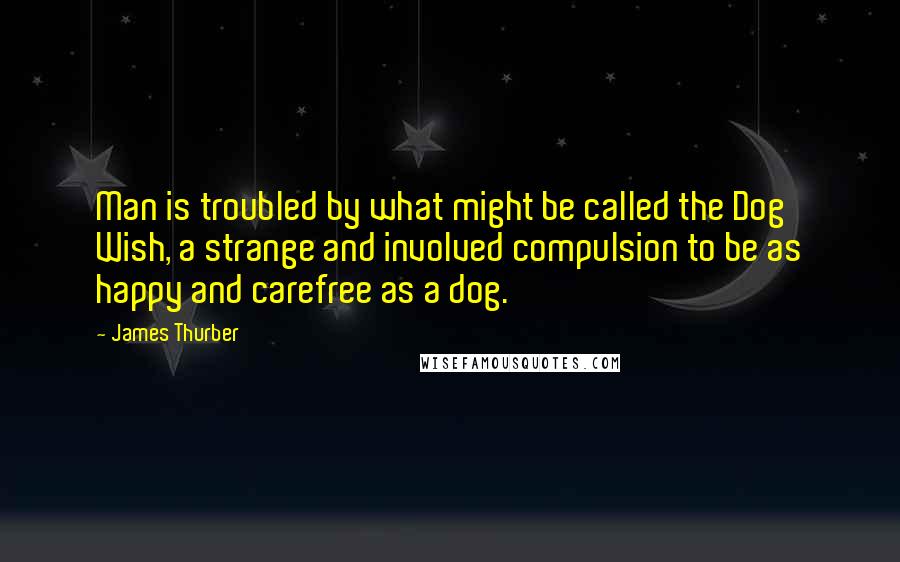 James Thurber Quotes: Man is troubled by what might be called the Dog Wish, a strange and involved compulsion to be as happy and carefree as a dog.