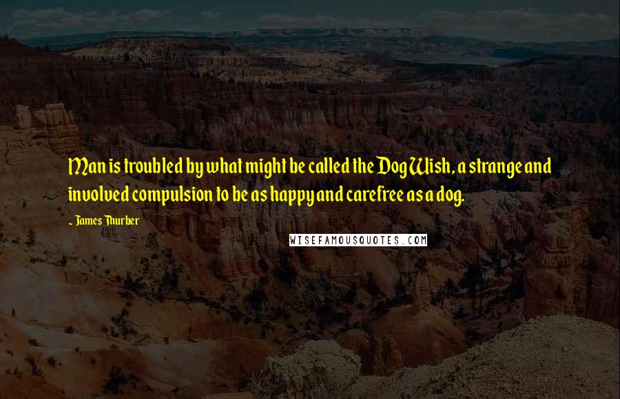 James Thurber Quotes: Man is troubled by what might be called the Dog Wish, a strange and involved compulsion to be as happy and carefree as a dog.