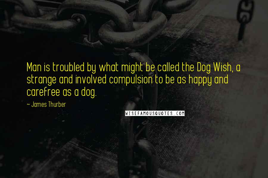 James Thurber Quotes: Man is troubled by what might be called the Dog Wish, a strange and involved compulsion to be as happy and carefree as a dog.