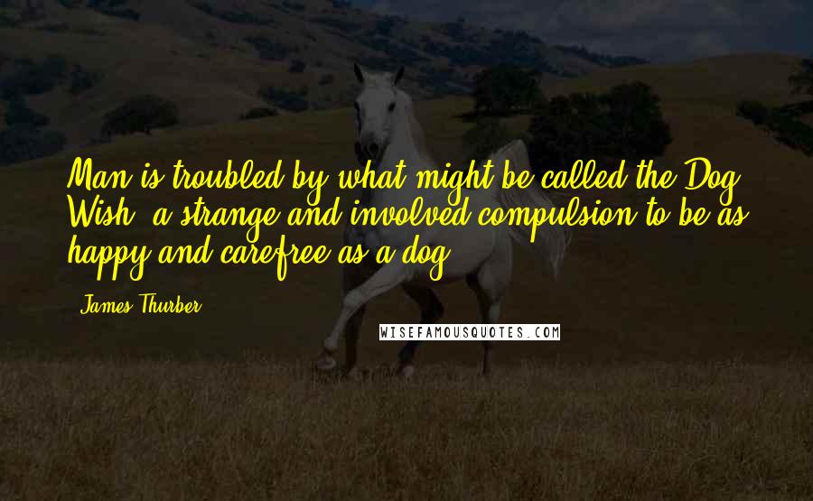 James Thurber Quotes: Man is troubled by what might be called the Dog Wish, a strange and involved compulsion to be as happy and carefree as a dog.