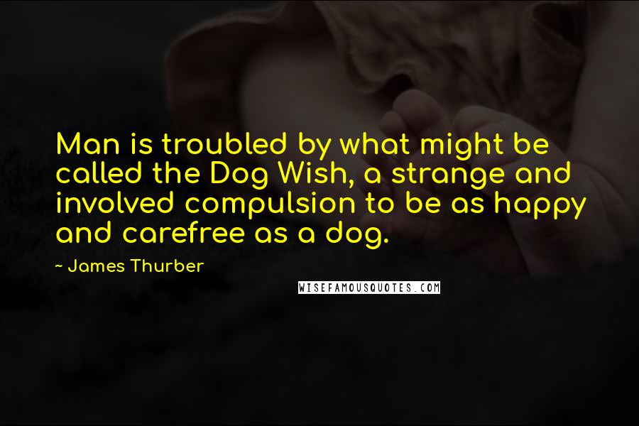 James Thurber Quotes: Man is troubled by what might be called the Dog Wish, a strange and involved compulsion to be as happy and carefree as a dog.