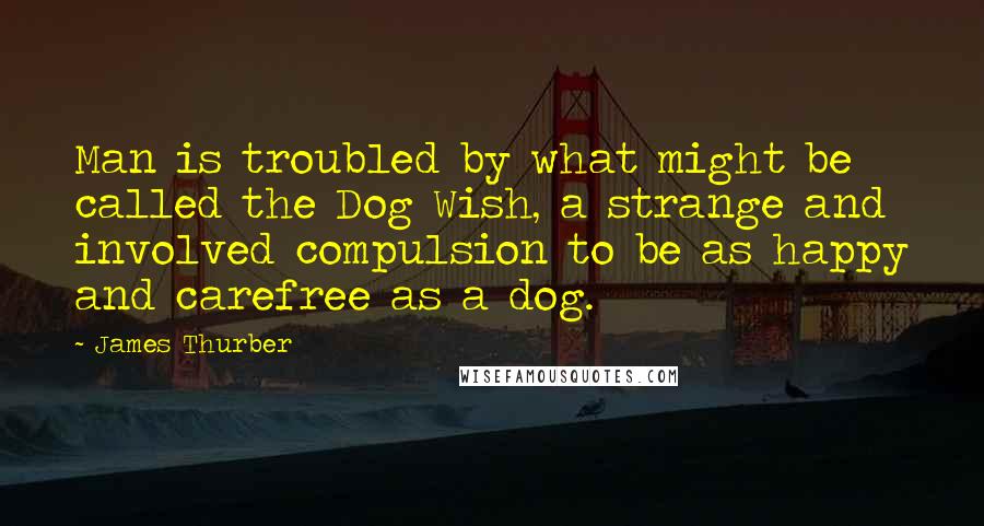 James Thurber Quotes: Man is troubled by what might be called the Dog Wish, a strange and involved compulsion to be as happy and carefree as a dog.