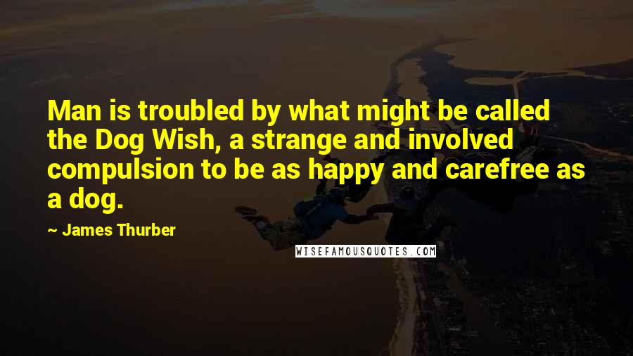 James Thurber Quotes: Man is troubled by what might be called the Dog Wish, a strange and involved compulsion to be as happy and carefree as a dog.