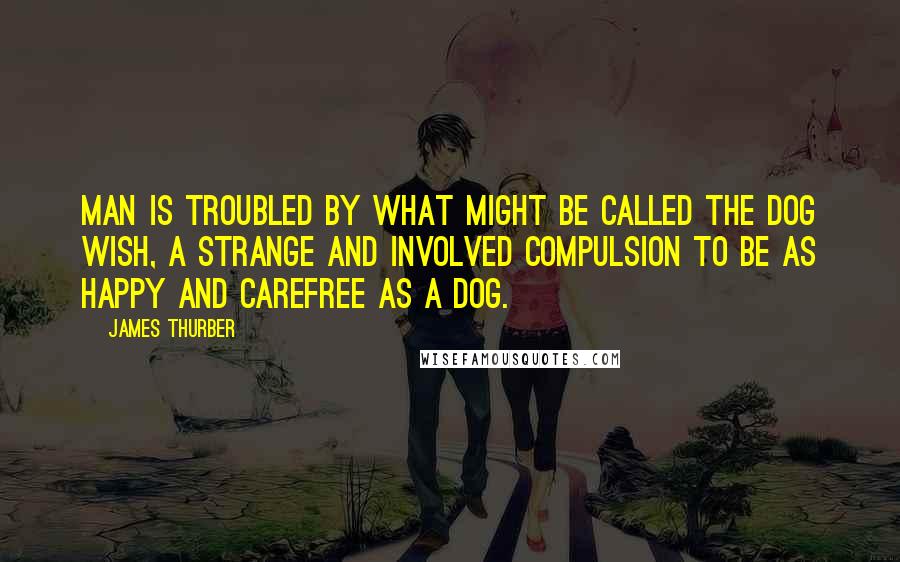 James Thurber Quotes: Man is troubled by what might be called the Dog Wish, a strange and involved compulsion to be as happy and carefree as a dog.