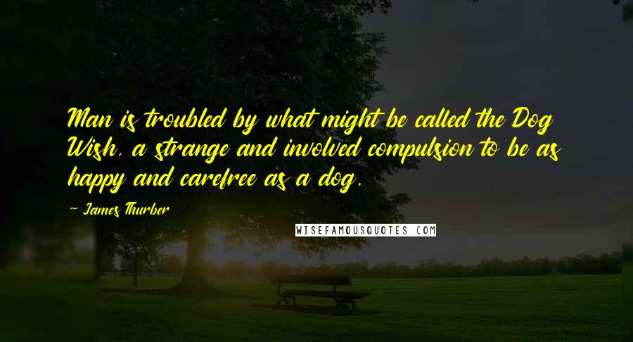 James Thurber Quotes: Man is troubled by what might be called the Dog Wish, a strange and involved compulsion to be as happy and carefree as a dog.