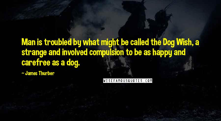 James Thurber Quotes: Man is troubled by what might be called the Dog Wish, a strange and involved compulsion to be as happy and carefree as a dog.
