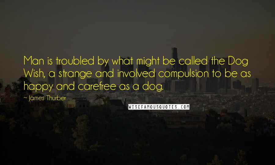 James Thurber Quotes: Man is troubled by what might be called the Dog Wish, a strange and involved compulsion to be as happy and carefree as a dog.