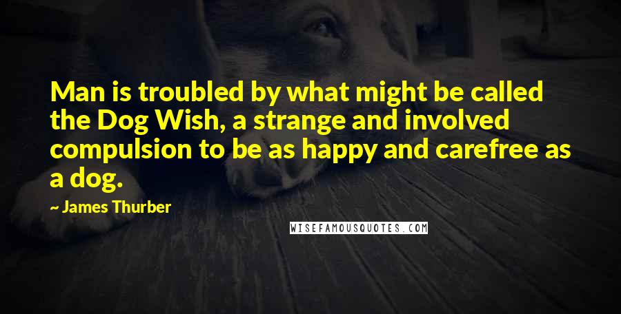 James Thurber Quotes: Man is troubled by what might be called the Dog Wish, a strange and involved compulsion to be as happy and carefree as a dog.