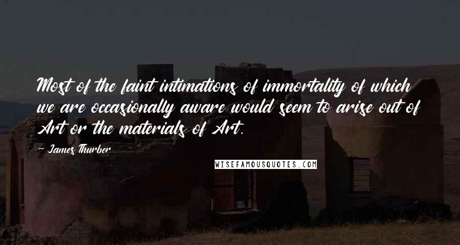 James Thurber Quotes: Most of the faint intimations of immortality of which we are occasionally aware would seem to arise out of Art or the materials of Art.