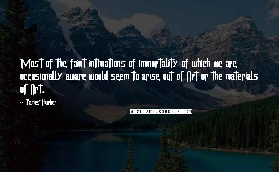 James Thurber Quotes: Most of the faint intimations of immortality of which we are occasionally aware would seem to arise out of Art or the materials of Art.