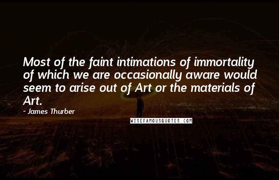 James Thurber Quotes: Most of the faint intimations of immortality of which we are occasionally aware would seem to arise out of Art or the materials of Art.