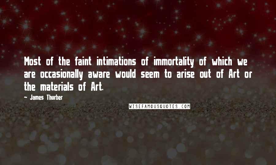 James Thurber Quotes: Most of the faint intimations of immortality of which we are occasionally aware would seem to arise out of Art or the materials of Art.