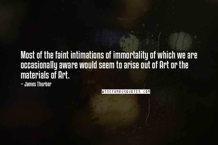 James Thurber Quotes: Most of the faint intimations of immortality of which we are occasionally aware would seem to arise out of Art or the materials of Art.