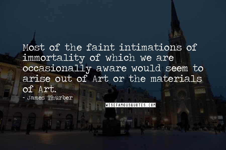 James Thurber Quotes: Most of the faint intimations of immortality of which we are occasionally aware would seem to arise out of Art or the materials of Art.