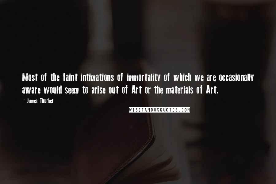 James Thurber Quotes: Most of the faint intimations of immortality of which we are occasionally aware would seem to arise out of Art or the materials of Art.