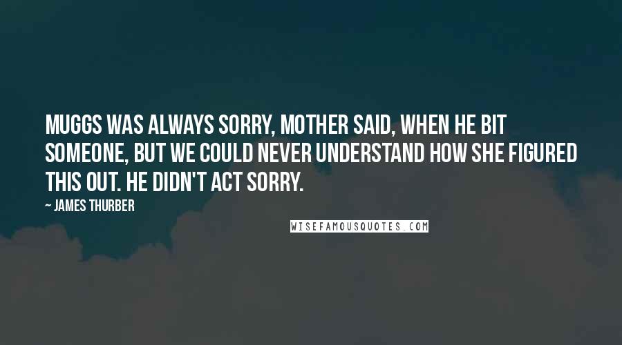James Thurber Quotes: Muggs was always sorry, Mother said, when he bit someone, but we could never understand how she figured this out. He didn't act sorry.