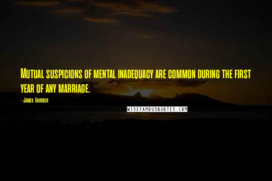 James Thurber Quotes: Mutual suspicions of mental inadequacy are common during the first year of any marriage.