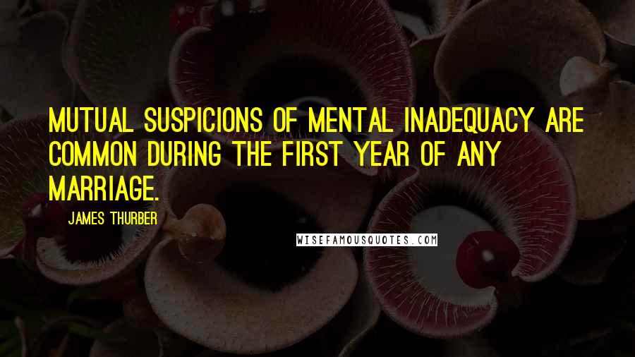 James Thurber Quotes: Mutual suspicions of mental inadequacy are common during the first year of any marriage.