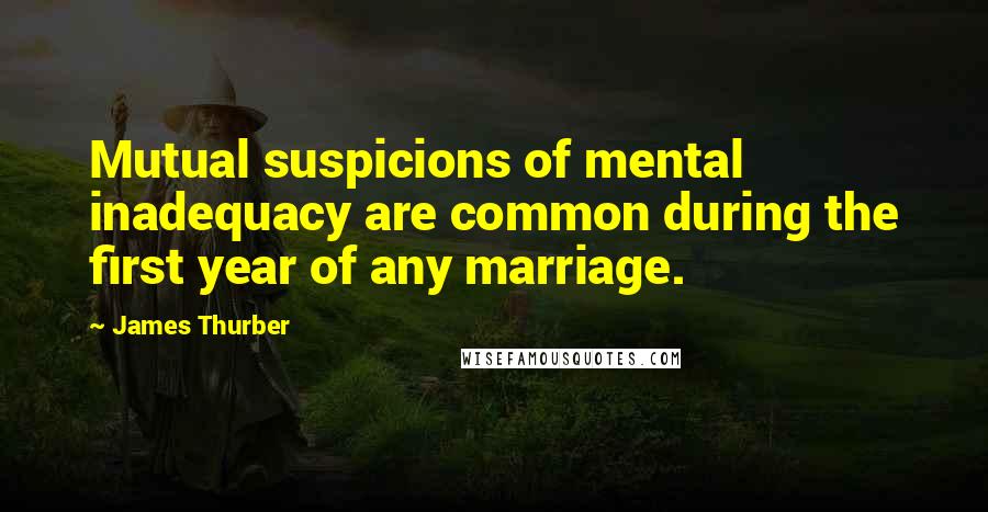 James Thurber Quotes: Mutual suspicions of mental inadequacy are common during the first year of any marriage.