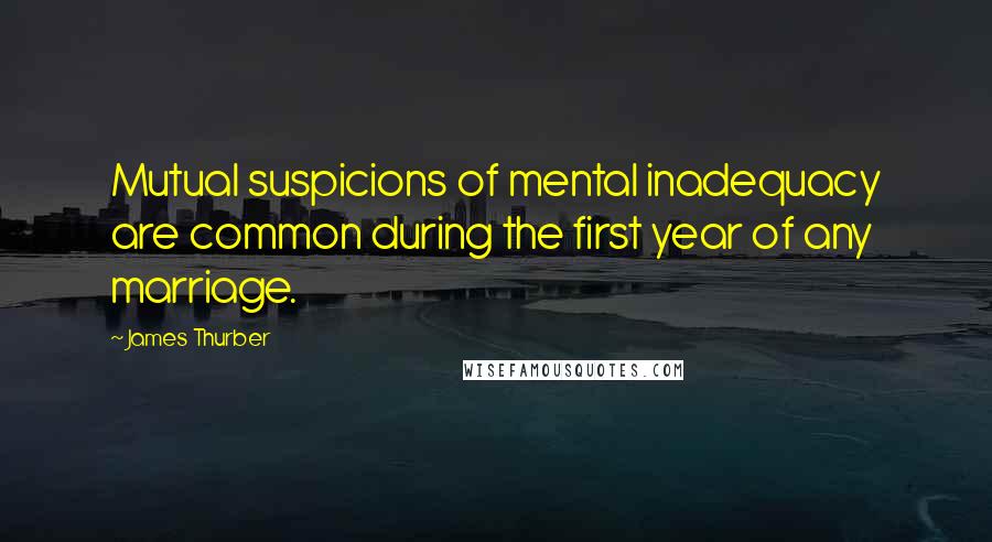 James Thurber Quotes: Mutual suspicions of mental inadequacy are common during the first year of any marriage.