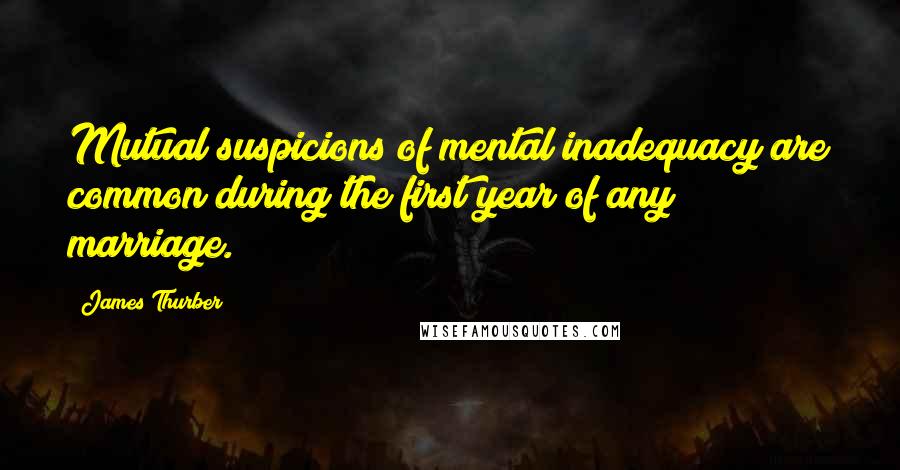 James Thurber Quotes: Mutual suspicions of mental inadequacy are common during the first year of any marriage.