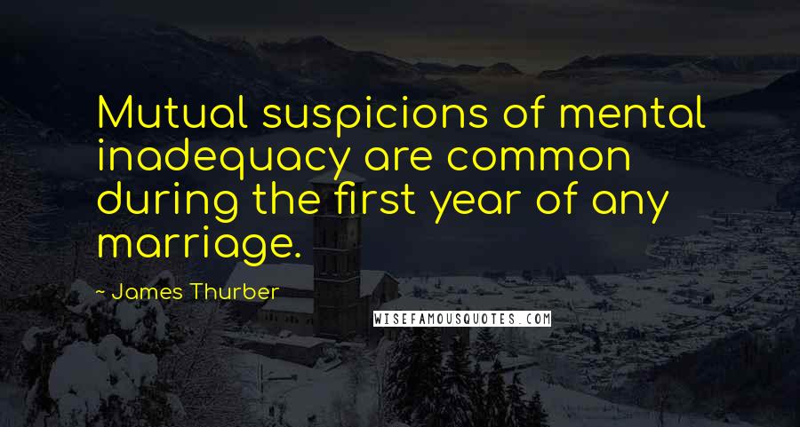 James Thurber Quotes: Mutual suspicions of mental inadequacy are common during the first year of any marriage.