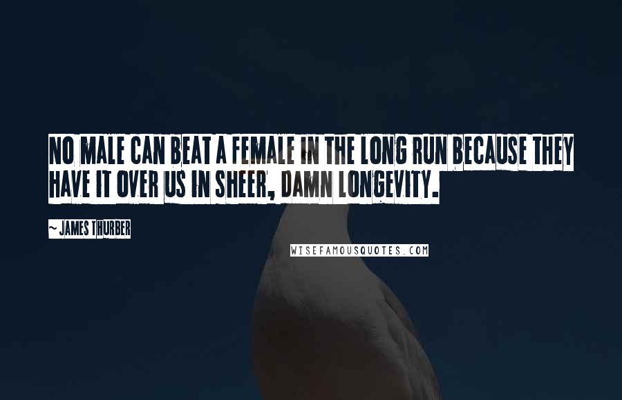 James Thurber Quotes: No male can beat a female in the long run because they have it over us in sheer, damn longevity.