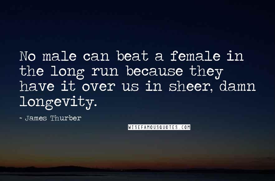 James Thurber Quotes: No male can beat a female in the long run because they have it over us in sheer, damn longevity.