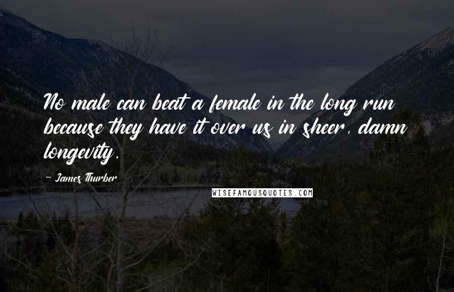James Thurber Quotes: No male can beat a female in the long run because they have it over us in sheer, damn longevity.