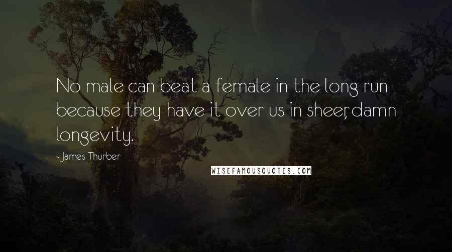 James Thurber Quotes: No male can beat a female in the long run because they have it over us in sheer, damn longevity.