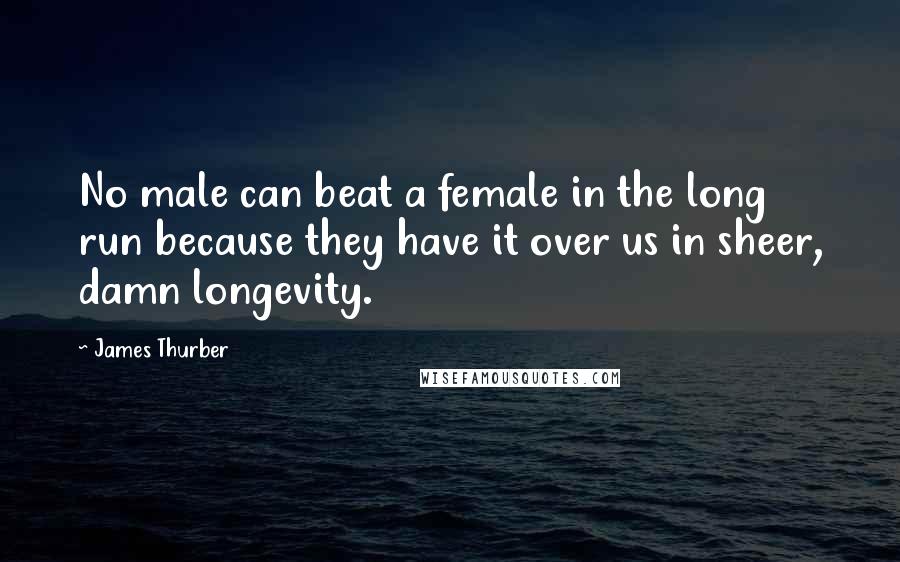James Thurber Quotes: No male can beat a female in the long run because they have it over us in sheer, damn longevity.