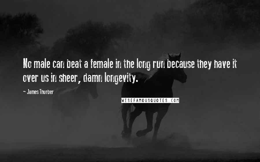 James Thurber Quotes: No male can beat a female in the long run because they have it over us in sheer, damn longevity.