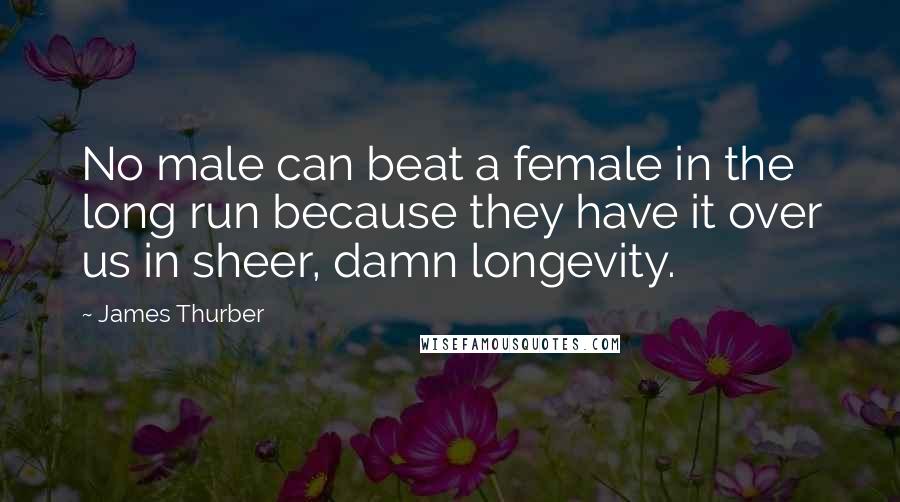 James Thurber Quotes: No male can beat a female in the long run because they have it over us in sheer, damn longevity.