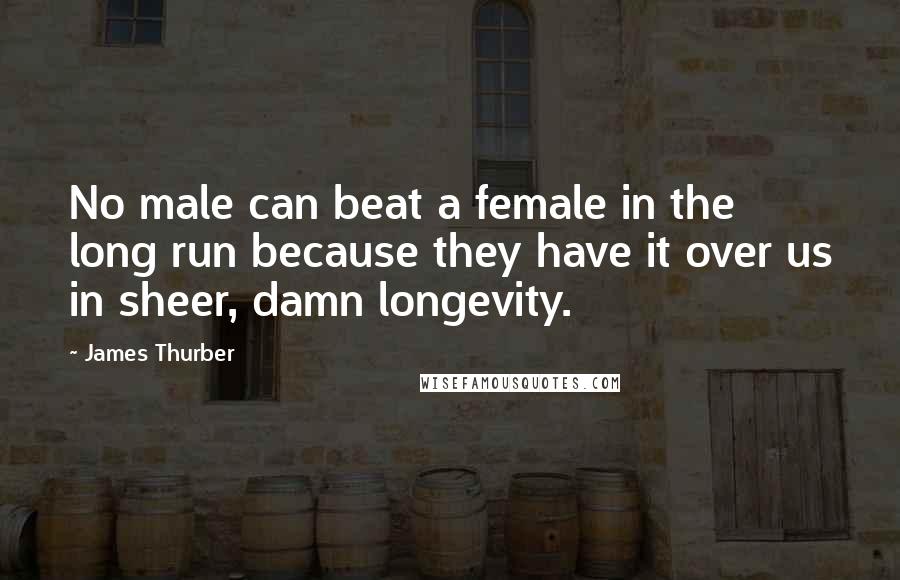 James Thurber Quotes: No male can beat a female in the long run because they have it over us in sheer, damn longevity.