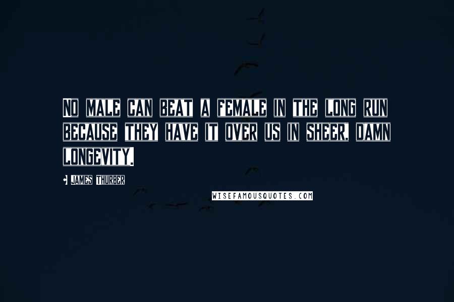 James Thurber Quotes: No male can beat a female in the long run because they have it over us in sheer, damn longevity.