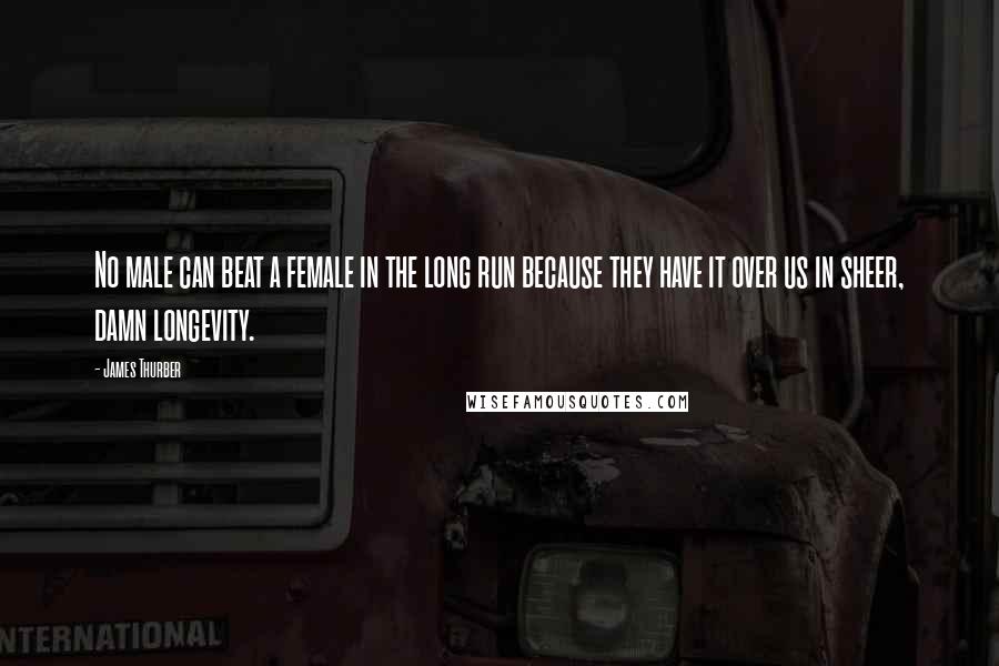 James Thurber Quotes: No male can beat a female in the long run because they have it over us in sheer, damn longevity.