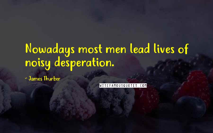 James Thurber Quotes: Nowadays most men lead lives of noisy desperation.